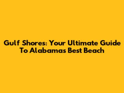 Gulf Shores: Your Ultimate Guide To Alabama's Best Beach