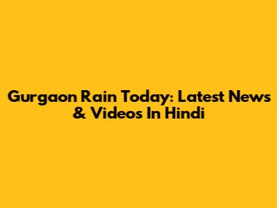 Gurgaon Rain Today: Latest News & Videos In Hindi