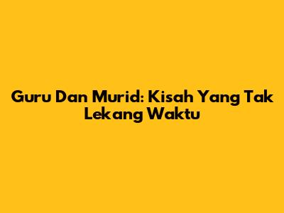 Guru Dan Murid: Kisah Yang Tak Lekang Waktu