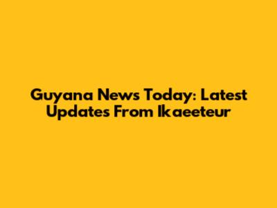 Guyana News Today: Latest Updates From Ikaeeteur