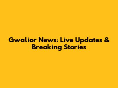 Gwalior News: Live Updates & Breaking Stories