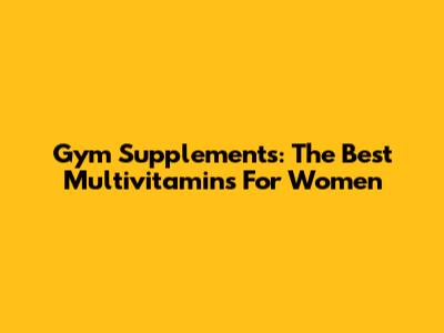 Gym Supplements: The Best Multivitamins For Women