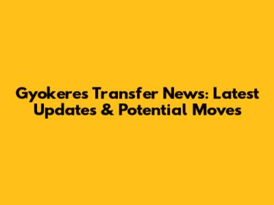 Gyokeres Transfer News: Latest Updates & Potential Moves