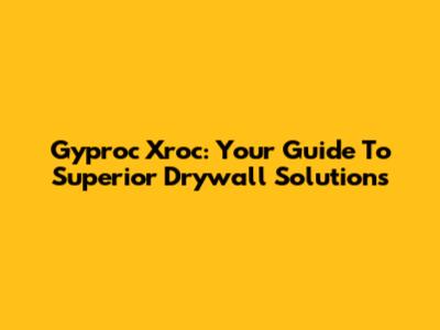 Gyproc Xroc: Your Guide To Superior Drywall Solutions