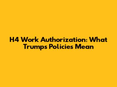 H4 Work Authorization: What Trump's Policies Mean