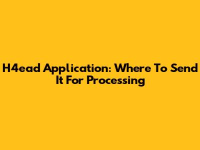 H4ead Application: Where To Send It For Processing