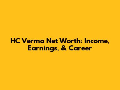 HC Verma Net Worth: Income, Earnings, & Career