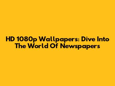 HD 1080p Wallpapers: Dive Into The World Of Newspapers