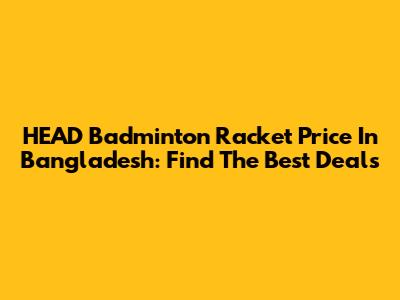 HEAD Badminton Racket Price In Bangladesh: Find The Best Deals