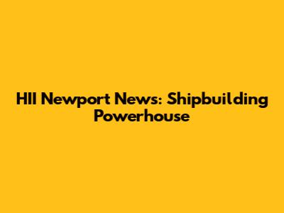 HII Newport News: Shipbuilding Powerhouse