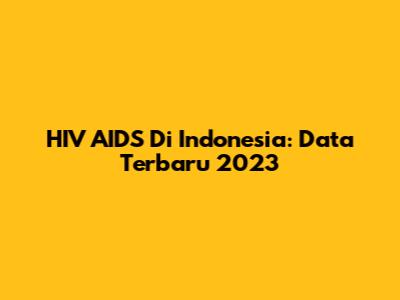 HIV AIDS Di Indonesia: Data Terbaru 2023
