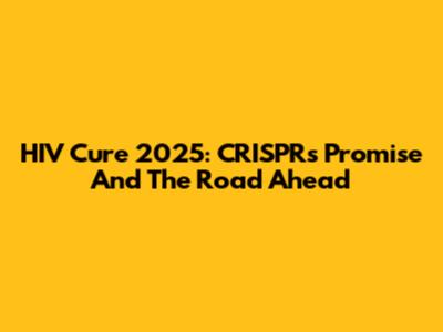HIV Cure 2025: CRISPR's Promise And The Road Ahead