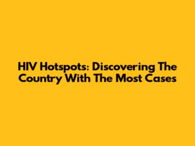 HIV Hotspots: Discovering The Country With The Most Cases