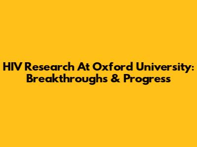 HIV Research At Oxford University: Breakthroughs & Progress