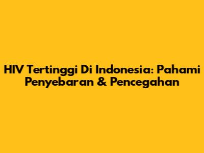 HIV Tertinggi Di Indonesia: Pahami Penyebaran & Pencegahan