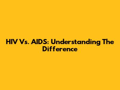 HIV Vs. AIDS: Understanding The Difference