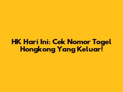 HK Hari Ini: Cek Nomor Togel Hongkong Yang Keluar!
