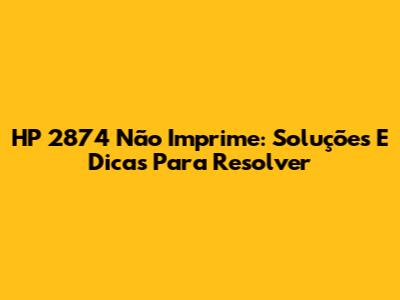 HP 2874 Não Imprime: Soluções E Dicas Para Resolver