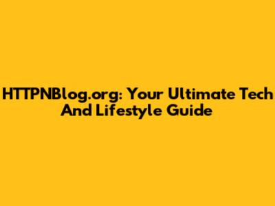 HTTPNBlog.org: Your Ultimate Tech And Lifestyle Guide