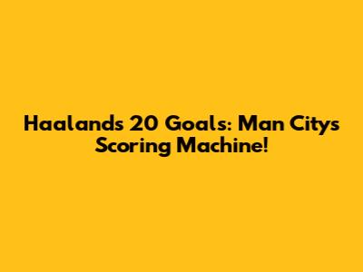 Haaland's 20 Goals: Man City's Scoring Machine!