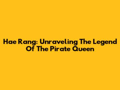 Hae Rang: Unraveling The Legend Of The Pirate Queen