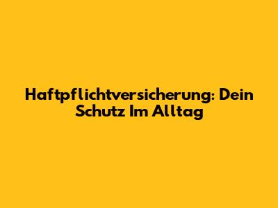 Haftpflichtversicherung: Dein Schutz Im Alltag