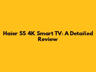 Haier 55" 4K Smart TV: A Detailed Review