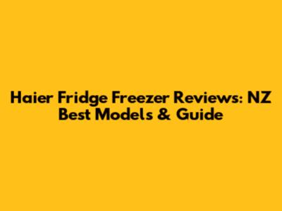 Haier Fridge Freezer Reviews: NZ Best Models & Guide