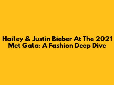 Hailey & Justin Bieber At The 2021 Met Gala: A Fashion Deep Dive