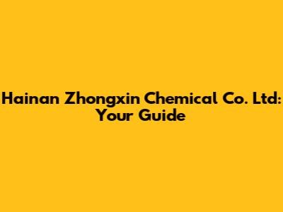 Hainan Zhongxin Chemical Co. Ltd: Your Guide