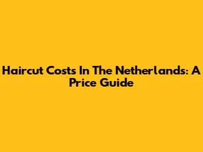 Haircut Costs In The Netherlands: A Price Guide