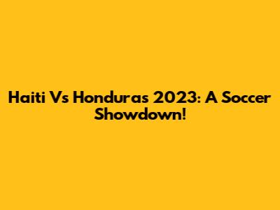 Haiti Vs Honduras 2023: A Soccer Showdown!