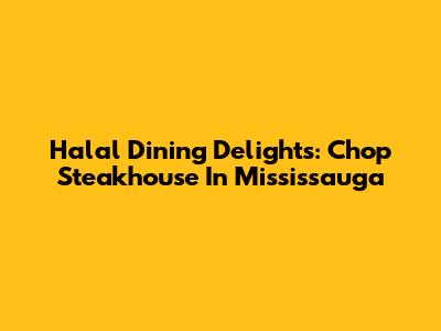 Halal Dining Delights: Chop Steakhouse In Mississauga