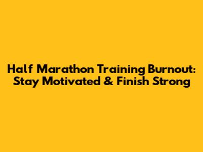 Half Marathon Training Burnout: Stay Motivated & Finish Strong