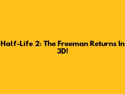 Half-Life 2: The Freeman Returns In 3D!