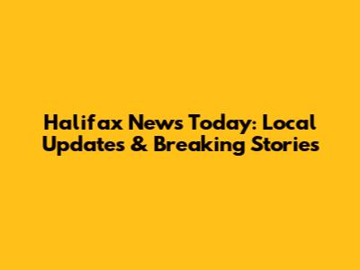 Halifax News Today: Local Updates & Breaking Stories