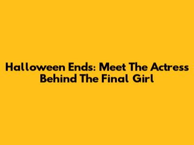 Halloween Ends: Meet The Actress Behind The Final Girl