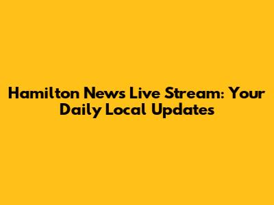 Hamilton News Live Stream: Your Daily Local Updates