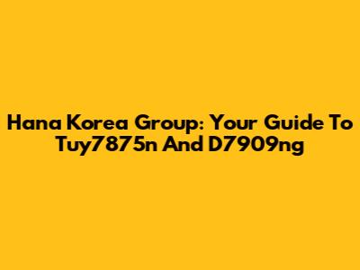 Hana Korea Group: Your Guide To Tuy7875n And D7909ng