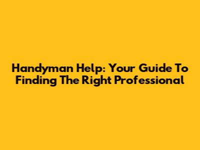 Handyman Help: Your Guide To Finding The Right Professional