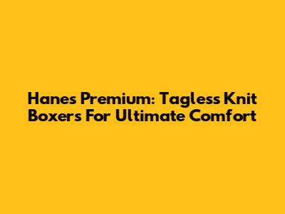 Hanes Premium: Tagless Knit Boxers For Ultimate Comfort