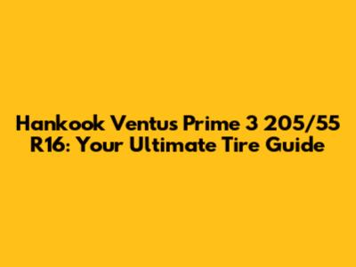 Hankook Ventus Prime 3 205/55 R16: Your Ultimate Tire Guide