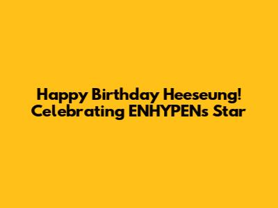 Happy Birthday Heeseung! Celebrating ENHYPEN's Star