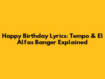 Happy Birthday Lyrics: Tempo & El Alfa's Banger Explained