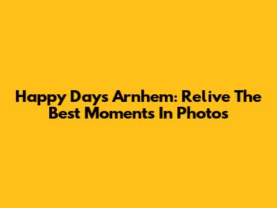Happy Days Arnhem: Relive The Best Moments In Photos