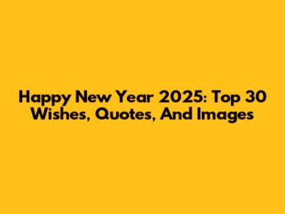 Happy New Year 2025: Top 30 Wishes, Quotes, And Images
