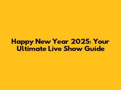 Happy New Year 2025: Your Ultimate Live Show Guide