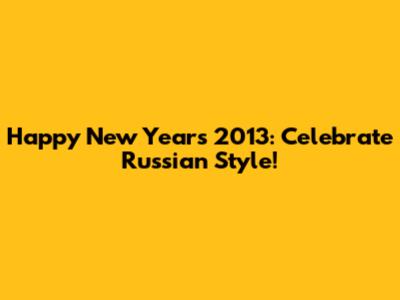 Happy New Years 2013: Celebrate Russian Style!