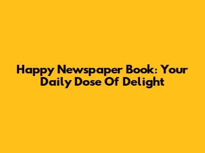 Happy Newspaper Book: Your Daily Dose Of Delight
