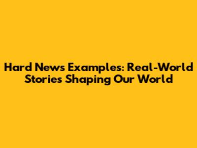 Hard News Examples: Real-World Stories Shaping Our World